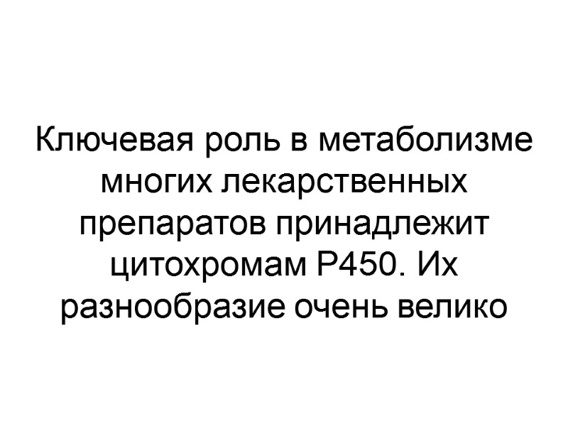 Ключевая роль в метаболизме многих лекарственных препаратов принадлежит цитохромам P450. Их разнообразие очень велико